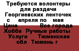 Требуются волонтеры для раздачи Георгиевских ленточек с 30 апреля по 9 мая. › Цена ­ 2 000 - Все города Хобби. Ручные работы » Услуги   . Тюменская обл.,Тюмень г.